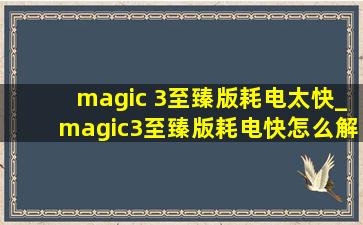 magic 3至臻版耗电太快_magic3至臻版耗电快怎么解决